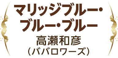 『マリッジブルー・ブルー・ブルー』 高瀬和彦（ババロワーズ）