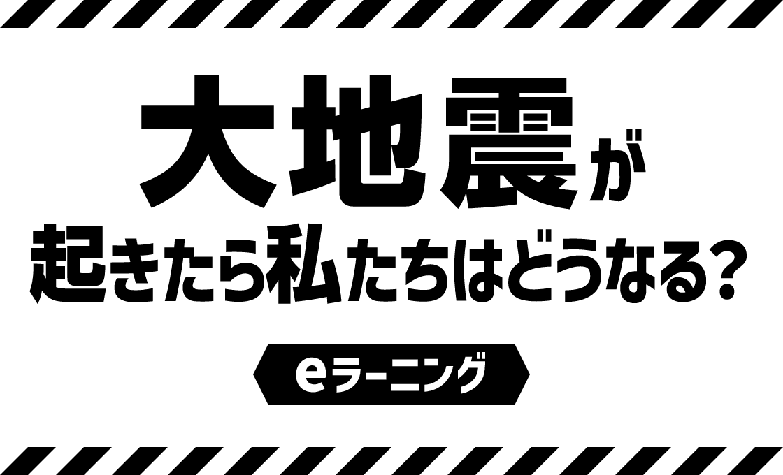 大地震が起きたら私たちはどうなる？eラーニング