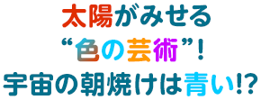 太陽がみせる“色の芸術”！宇宙の朝焼けは青い!?